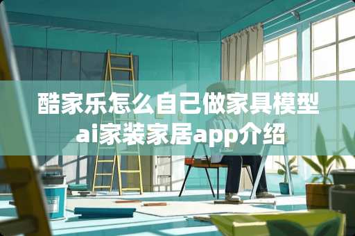 酷家乐怎么自己做家具模型 ai家装家居app介绍