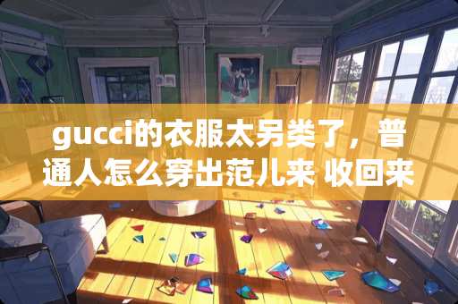 gucci的衣服太另类了，普通人怎么穿出范儿来 收回来的蜜蜂养了一段时间，等蜂仔出完以后就逃跑为什么