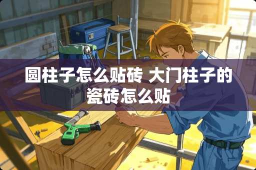 圆柱子怎么贴砖 大门柱子的瓷砖怎么贴