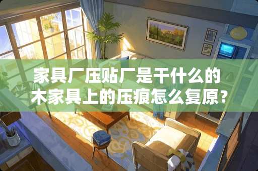 家具厂压贴厂是干什么的 木家具上的压痕怎么复原？木家具上的压痕怎么