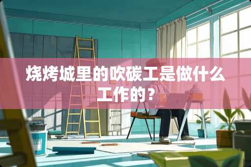 烧烤城里的吹碳工是做什么工作的？