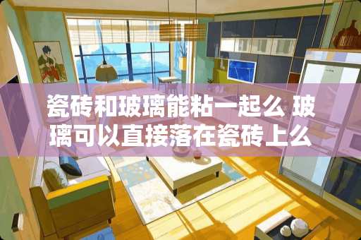 瓷砖和玻璃能粘一起么 玻璃可以直接落在瓷砖上么