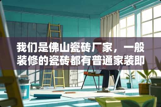 我们是佛山瓷砖厂家，一般装修的瓷砖都有普通家装即可全国发货。怎么推广 买大牌子的瓷砖有必要吗