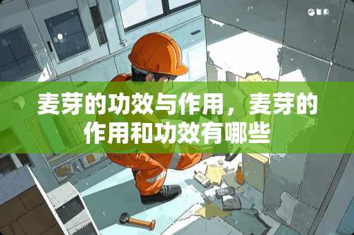 麦芽的功效与作用，麦芽的作用和功效有哪些