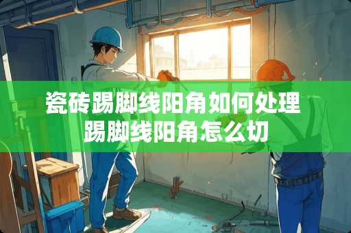 瓷砖踢脚线阳角如何处理 踢脚线阳角怎么切