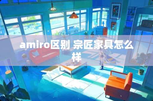 amiro区别 宗匠家具怎么样