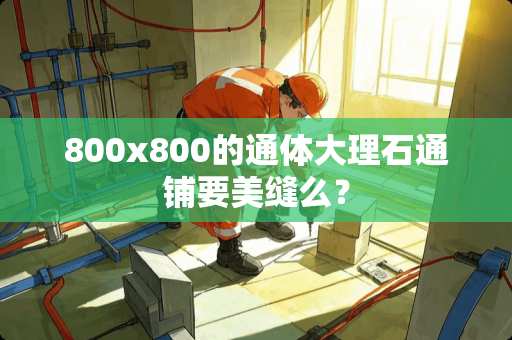 800x800的通体大理石通铺要美缝么？