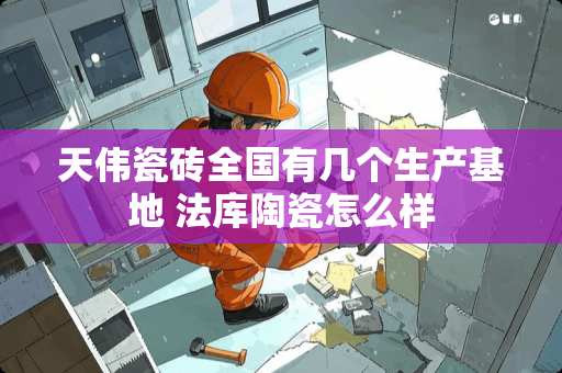 天伟瓷砖全国有几个生产基地 法库陶瓷怎么样