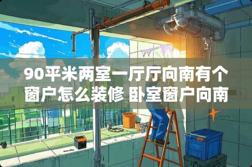 90平米两室一厅厅向南有个窗户怎么装修 卧室窗户向南怎么装修