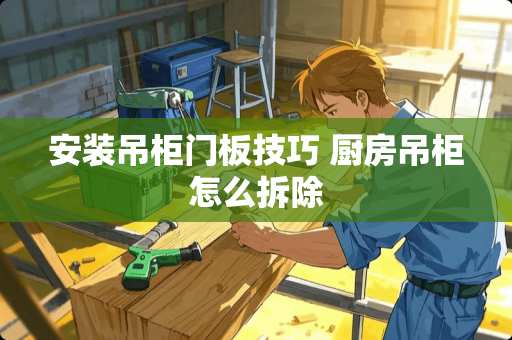 安装吊柜门板技巧 厨房吊柜怎么拆除