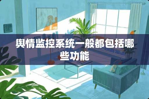 舆情监控系统一般都包括哪些功能