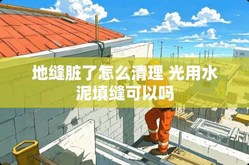 地缝脏了怎么清理 光用水泥填缝可以吗