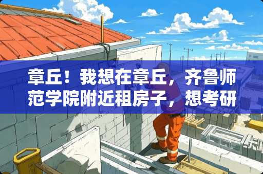 章丘！我想在章丘，齐鲁师范学院附近租房子，想考研。可行吗？这个学院对外开放吗？图书馆什么的能随便进吗 济南公租房怎样申请？去哪里申请需要什么手续