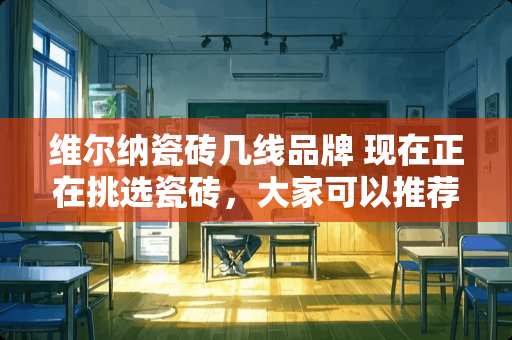 维尔纳瓷砖几线品牌 现在正在挑选瓷砖，大家可以推荐一下吗？性价比高一点的
