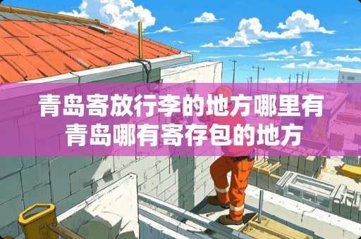 青岛寄放行李的地方哪里有 青岛哪有寄存包的地方