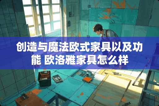 创造与魔法欧式家具以及功能 欧洛雅家具怎么样