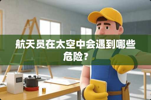 航天员在太空中会遇到哪些危险？