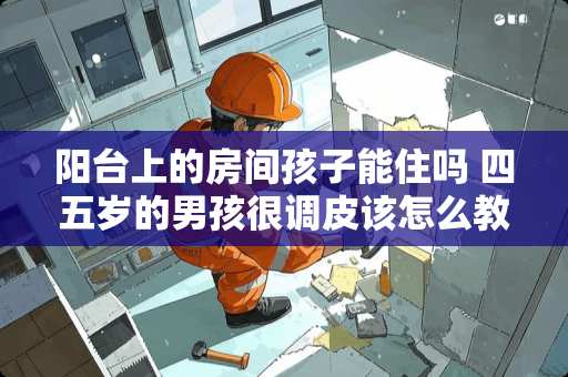 阳台上的房间孩子能住吗 四五岁的男孩很调皮该怎么教育？妈妈教育时爸爸总是干涉不保持一致该咋办