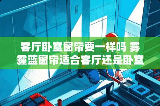 客厅卧室窗帘要一样吗 雾霾蓝窗帘适合客厅还是卧室