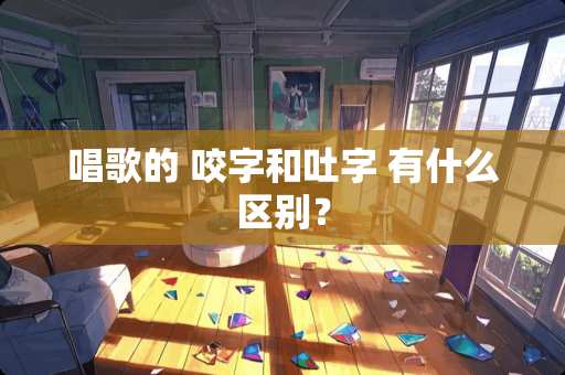 唱歌的 咬字和吐字 有什么区别？