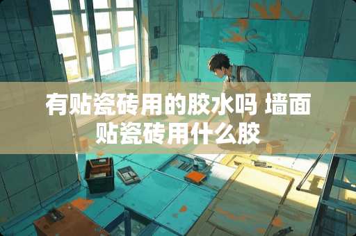 有贴瓷砖用的胶水吗 墙面贴瓷砖用什么胶