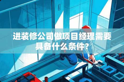 进装修公司做项目经理需要具备什么条件？