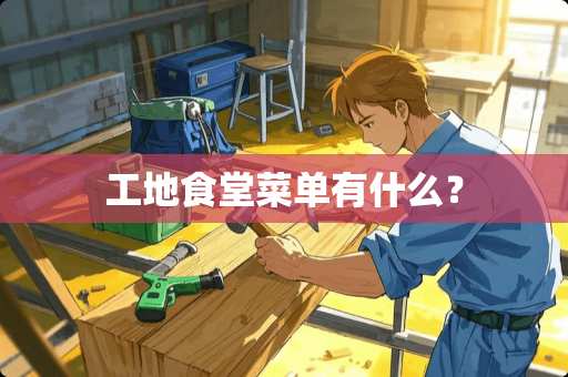 工地食堂菜单有什么？