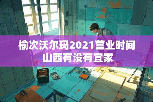 榆次沃尔玛2021营业时间 山西有没有宜家
