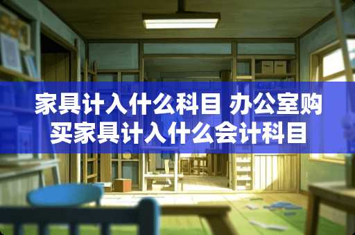 家具计入什么科目 办公室购买家具计入什么会计科目
