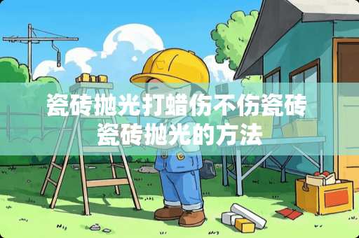 瓷砖抛光打蜡伤不伤瓷砖 瓷砖抛光的方法