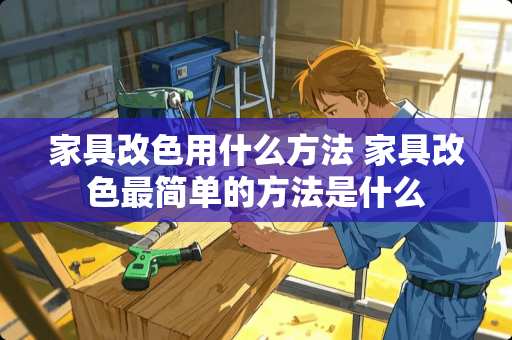 家具改色用什么方法 家具改色最简单的方法是什么