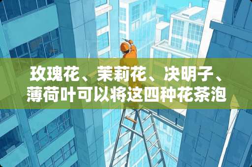 玫瑰花、茉莉花、决明子、薄荷叶可以将这四种花茶泡在一起喝吗？有什么好的功效吗？