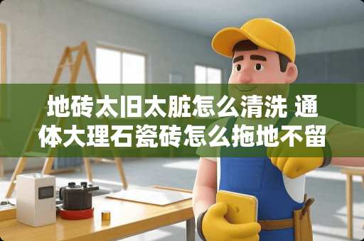 地砖太旧太脏怎么清洗 通体大理石瓷砖怎么拖地不留水渍