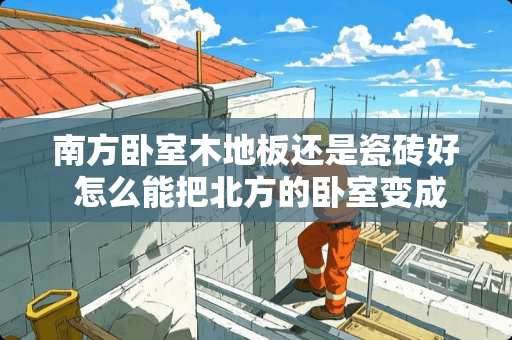 南方卧室木地板还是瓷砖好 怎么能把北方的卧室变成南方气候