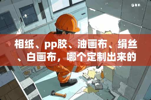 相纸、pp胶、油画布、绢丝、白画布，哪个定制出来的挂画清晰度最高?哪个其次 油画布壁画的优缺点