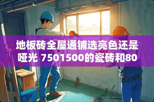 地板砖全屋通铺选亮色还是哑光 7501500的瓷砖和800800哪个好
