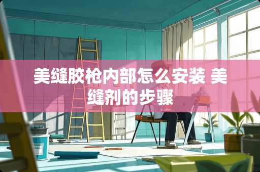 美缝胶枪内部怎么安装 美缝剂的步骤