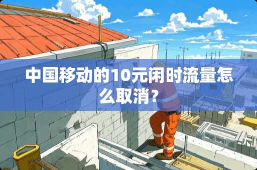 中国移动的10元闲时流量怎么取消？