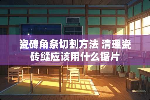 瓷砖角条切割方法 清理瓷砖缝应该用什么锯片