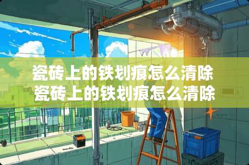 瓷砖上的铁划痕怎么清除 瓷砖上的铁划痕怎么清除