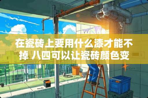 在瓷砖上要用什么漆才能不掉 八四可以让瓷砖颜色变淡吗