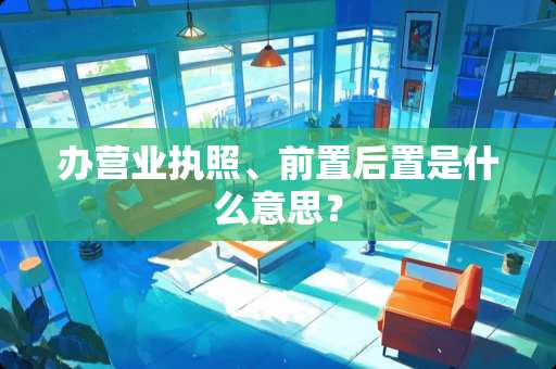 办营业执照、前置后置是什么意思？