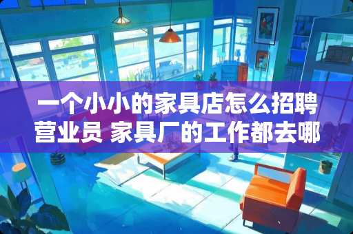 一个小小的家具店怎么招聘营业员 家具厂的工作都去哪里找呢