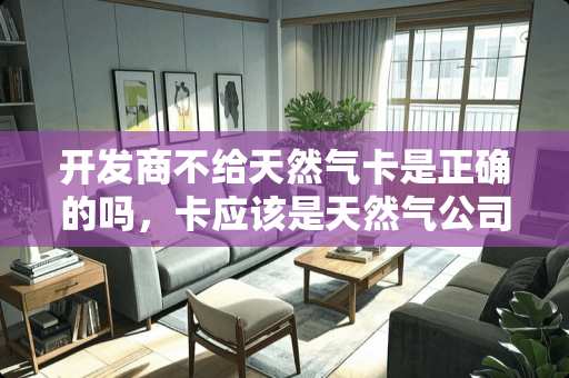 开发商不给天然气卡是正确的吗，卡应该是天然气公司发，