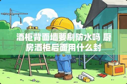 酒柜背面墙要刷防水吗 厨房酒柜后面用什么封