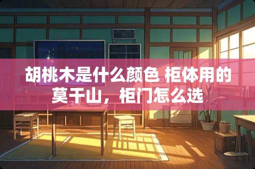 胡桃木是什么颜色 柜体用的莫干山，柜门怎么选