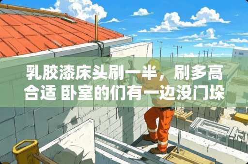 乳胶漆床头刷一半，刷多高合适 卧室的们有一边没门垛怎么处理，加个门垛还是半套，什么材料好一些?拜托各位大神