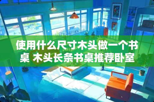 使用什么尺寸木头做一个书桌 木头长条书桌推荐卧室装修