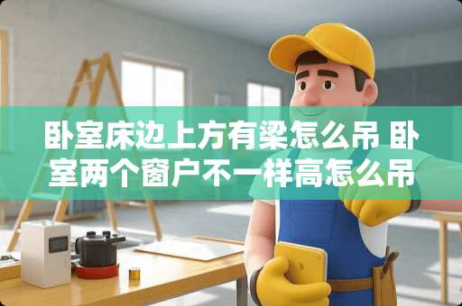 卧室床边上方有梁怎么吊 卧室两个窗户不一样高怎么吊顶