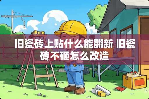 旧瓷砖上贴什么能翻新 旧瓷砖不砸怎么改造